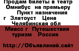 Продам билеты в театр “Омнибус“ на премьеру 2.04 › Пункт назначения ­ г. Златоуст › Цена ­ 650 - Челябинская обл., Миасс г. Путешествия, туризм » Россия   